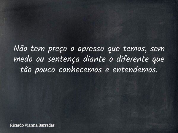 Não tem preço o apresso que temos, sem medo ou sentença diante o diferente que tão pouco conhecemos e entendemos.... Frase de Ricardo Vianna Barradas.