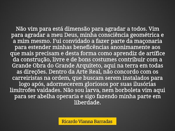 Não vim para está dimensão para agradar a todos. Vim para agradar a meu Deus, minha consciência geométrica e a mim mesmo. Fui convidado a fazer parte da maçonar... Frase de Ricardo Vianna Barradas.