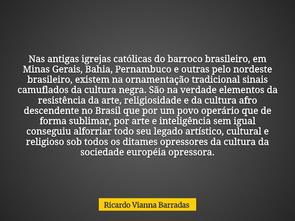 Nas antigas igrejas católicas do barroco brasileiro, em Minas Gerais, Bahia, Pernambuco e outras pelo nordeste brasileiro, existem na ornamentação tradicional s... Frase de Ricardo Vianna Barradas.