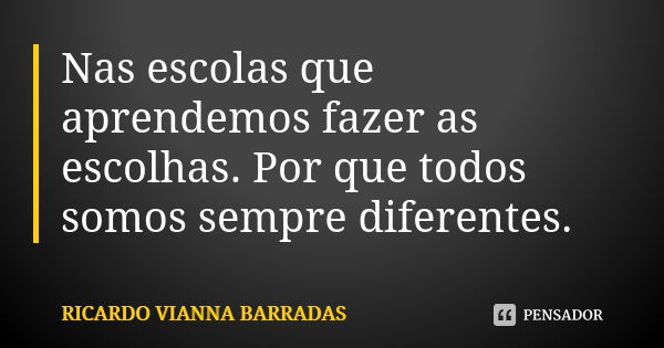 Nas escolas que aprendemos fazer as escolhas. Por que todos somos sempre diferentes.... Frase de RICARDO VIANNA BARRADAS.