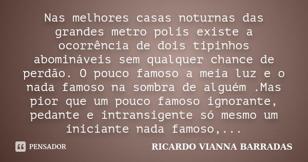 Nas melhores casas noturnas das grandes metro polis existe a ocorrência de dois tipinhos abomináveis sem qualquer chance de perdão. O pouco famoso a meia luz e ... Frase de RICARDO VIANNA BARRADAS.