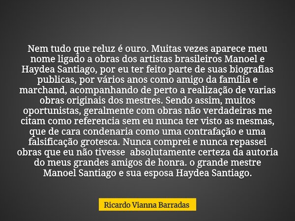 Nem tudo que reluz é ouro. Muitas vezes aparece meu nome ligado a obras dos artistas brasileiros Manoel e Haydea Santiago, por eu ter feito parte de suas biogra... Frase de Ricardo Vianna Barradas.