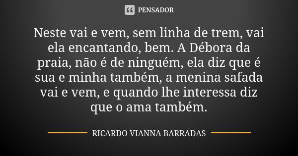 Neste vai e vem, sem linha de trem, vai ela encantando, bem. A Débora da praia, não é de ninguém, ela diz que é sua e minha também, a menina safada vai e vem, e... Frase de Ricardo Vianna Barradas.