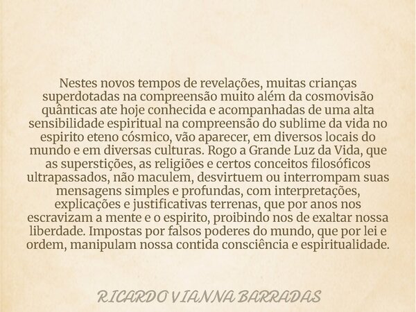 Nestes novos tempos de revelações, muitas crianças superdotadas na compreensão muito além da cosmovisão quânticas ate hoje conhecida e acompanhadas de uma alta ... Frase de RICARDO VIANNA BARRADAS.