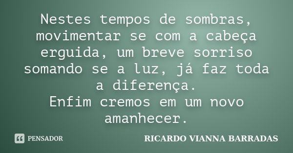 Nestes tempos de sombras, movimentar se com a cabeça erguida, um breve sorriso somando se a luz, já faz toda a diferença. Enfim cremos em um novo amanhecer.... Frase de RICARDO VIANNA BARRADAS.