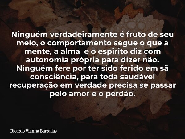 Ninguém verdadeiramente é fruto de seu meio, o comportamento segue o que a mente, a alma e o espirito diz com autonomia própria para dizer não. Ninguém fere por... Frase de Ricardo Vianna Barradas.