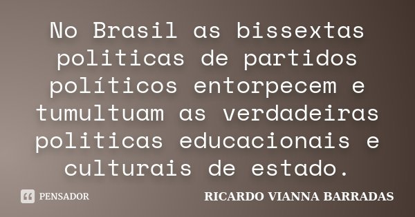 No Brasil as bissextas politicas de partidos políticos entorpecem e tumultuam as verdadeiras politicas educacionais e culturais de estado.... Frase de RICARDO VIANNA BARRADAS.