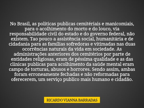 No Brasil, as politicas publicas cemitériais e manicomiais, para o acolhimento do morto e do louco, via responsabilidade civil do estado e do governo federal, n... Frase de RICARDO VIANNA BARRADAS.