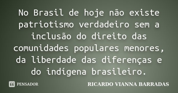 No Brasil de hoje não existe patriotismo verdadeiro sem a inclusão do direito das comunidades populares menores, da liberdade das diferenças e do indígena brasi... Frase de Ricardo Vianna Barradas.