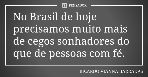 No Brasil de hoje precisamos muito mais de cegos sonhadores do que de pessoas com fé.... Frase de Ricardo Vianna Barradas.