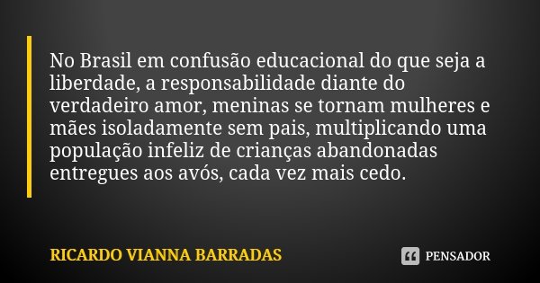 No Brasil em confusão educacional do que seja a liberdade, a responsabilidade diante do verdadeiro amor, meninas se tornam mulheres e mães isoladamente sem pais... Frase de Ricardo Vianna Barradas.
