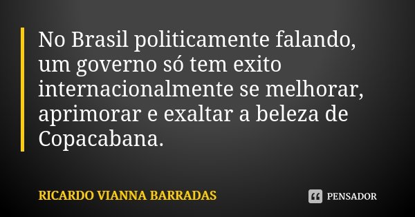 No Brasil politicamente falando, um governo só tem exito internacionalmente se melhorar, aprimorar e exaltar a beleza de Copacabana.... Frase de Ricardo Vianna Barradas.