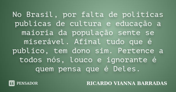 No Brasil, por falta de politicas publicas de cultura e educação a maioria da população sente se miserável. Afinal tudo que é publico, tem dono sim. Pertence a ... Frase de RICARDO VIANNA BARRADAS.