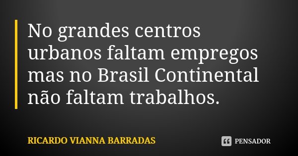 No grandes centros urbanos faltam empregos mas no Brasil Continental não faltam trabalhos.... Frase de Ricardo Vianna Barradas.