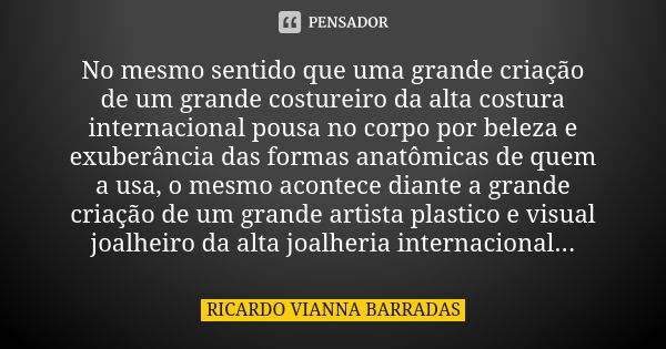 No mesmo sentido que uma grande criação de um grande costureiro da alta costura internacional pousa no corpo por beleza e exuberância das formas anatômicas de q... Frase de Ricardo Vianna Barradas.