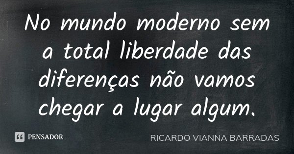 No mundo moderno sem a total liberdade das diferenças não vamos chegar a lugar algum.... Frase de Ricardo Vianna Barradas.