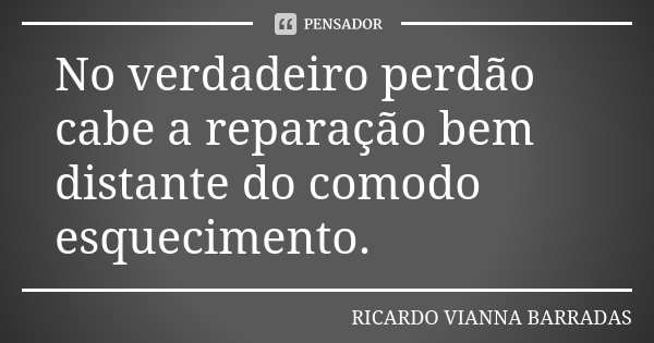 No verdadeiro perdão cabe a reparação bem distante do comodo esquecimento.... Frase de Ricardo Vianna Barradas.