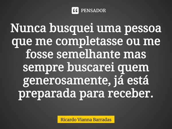 ⁠Nunca busquei uma pessoa que me completasse ou me fosse semelhante mas sempre buscarei quem generosamente, já está preparada para receber.... Frase de RICARDO VIANNA BARRADAS.
