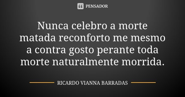 Nunca celebro a morte matada reconforto me mesmo a contra gosto perante toda morte naturalmente morrida.... Frase de Ricardo Vianna Barradas.