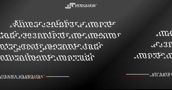 Nunca celebro a morte matada reconforto me mesmo a contra gosto perante toda morte naturalmente morrida.... Frase de Ricardo Vianna Barradas.
