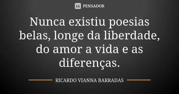 Nunca existiu poesias belas, longe da liberdade, do amor a vida e as diferenças.... Frase de Ricardo Vianna Barradas.