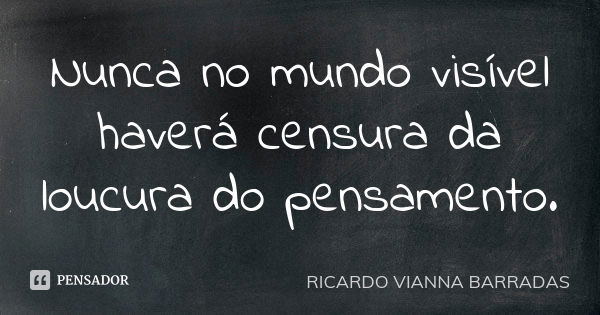 Nunca no mundo visível haverá censura da loucura do pensamento.... Frase de Ricardo Vianna Barradas.