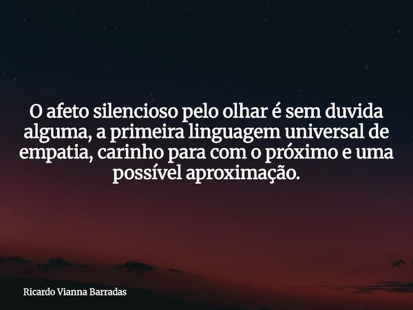 O afeto silencioso pelo olhar é sem duvida alguma, a primeira linguagem universal de empatia, carinho para com o próximo e uma possível aproximação.... Frase de Ricardo Vianna Barradas.