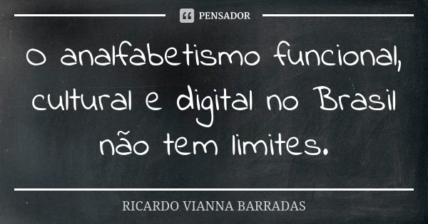 O analfabetismo funcional, cultural e digital no Brasil não tem limites.... Frase de Ricardo Vianna Barradas.
