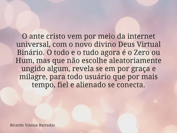 O ante cristo vem por meio da internet universal, com o novo divino Deus Virtual Binário. O todo e o tudo agora é o Zero ou Hum, mas que não escolhe aleatoriame... Frase de Ricardo Vianna Barradas.