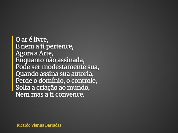 O ar é livre, E nem a ti pertence, Agora a Arte, Enquanto não assinada, Pode ser modestamente sua, Quando assina sua autoria, Perde o domínio, o controle, Solta... Frase de Ricardo Vianna Barradas.