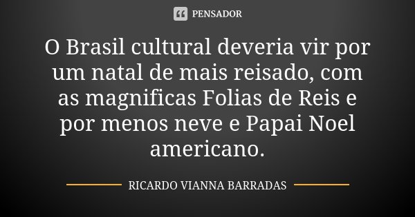O Brasil cultural deveria vir por um natal de mais reisado, com as magnificas Folias de Reis e por menos neve e Papai Noel americano.... Frase de Ricardo Vianna Barradas.