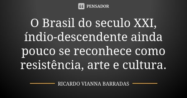 O Brasil do seculo XXI, índio-descendente ainda pouco se reconhece como resistência, arte e cultura.... Frase de Ricardo Vianna Barradas.