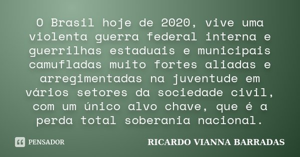 O Brasil hoje de 2020, vive uma violenta guerra federal interna e guerrilhas estaduais e municipais camufladas muito fortes aliadas e arregimentadas na juventud... Frase de Ricardo Vianna Barradas.