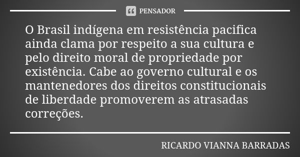 O Brasil indígena em resistência pacifica ainda clama por respeito a sua cultura e pelo direito moral de propriedade por existência. Cabe ao governo cultural e ... Frase de Ricardo Vianna Barradas.