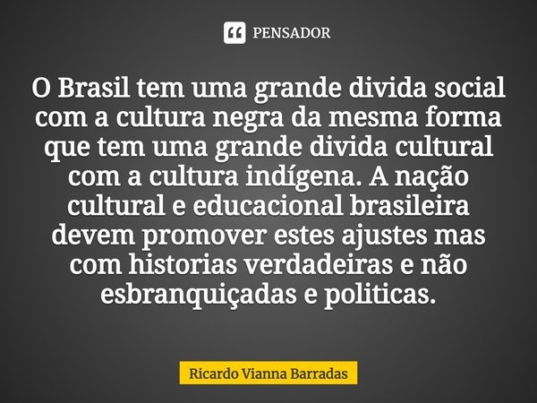 ⁠O Brasil tem uma grande divida social com a cultura negra da mesma forma que tem uma grande divida cultural com a cultura indígena. A nação cultural e educacio... Frase de RICARDO VIANNA BARRADAS.