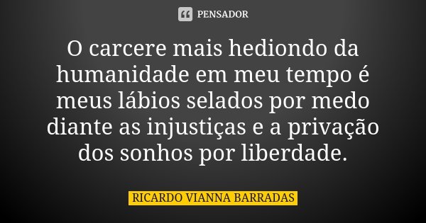 O carcere mais hediondo da humanidade em meu tempo é meus lábios selados por medo diante as injustiças e a privação dos sonhos por liberdade.... Frase de Ricardo Vianna Barradas.