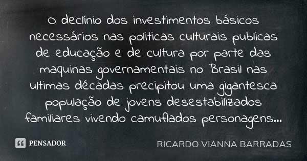 O declínio dos investimentos básicos necessários nas politicas culturais publicas de educação e de cultura por parte das maquinas governamentais no Brasil nas u... Frase de Ricardo Vianna Barradas.