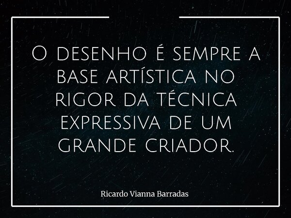 O desenho é sempre a base artística no rigor da técnica expressiva de um grande criador.... Frase de Ricardo Vianna Barradas.