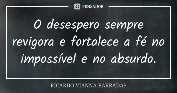O desespero sempre revigora e fortalece a fé no impossível e no absurdo.... Frase de Ricardo Vianna Barradas.