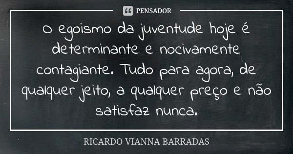 O egoismo da juventude hoje é determinante e nocivamente contagiante. Tudo para agora, de qualquer jeito, a qualquer preço e não satisfaz nunca.... Frase de Ricardo Vianna Barradas.