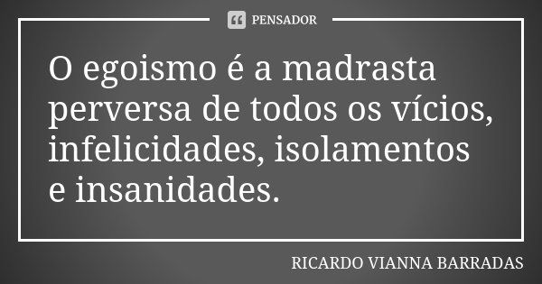 O egoismo é a madrasta perversa de todos os vícios, infelicidades, isolamentos e insanidades.... Frase de Ricardo Vianna Barradas.