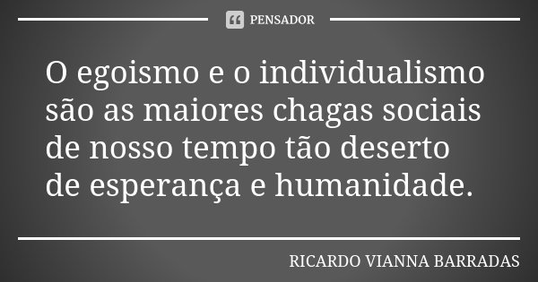 O egoismo e o individualismo são as maiores chagas sociais de nosso tempo tão deserto de esperança e humanidade.... Frase de Ricardo Vianna Barradas.