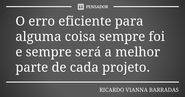 O erro eficiente para alguma coisa sempre foi e sempre será a melhor parte de cada projeto.... Frase de Ricardo Vianna Barradas.