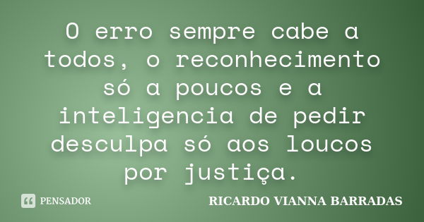 O erro sempre cabe a todos, o reconhecimento só a poucos e a inteligencia de pedir desculpa só aos loucos por justiça.... Frase de RICARDO VIANNA BARRADAS.