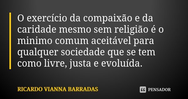 O exercício da compaixão e da caridade mesmo sem religião é o minimo comum aceitável para qualquer sociedade que se tem como livre, justa e evoluída.... Frase de Ricardo Vianna Barradas.