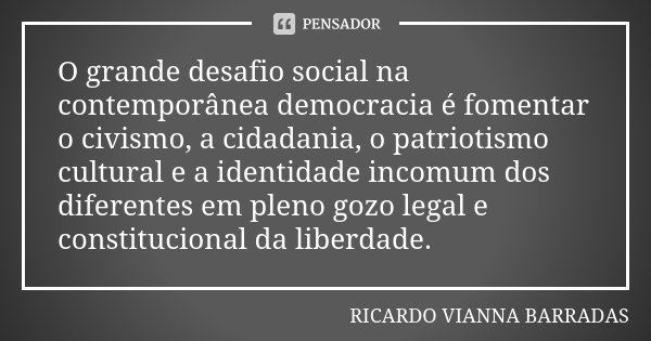 O grande desafio social na contemporânea democracia é fomentar o civismo, a cidadania, o patriotismo cultural e a identidade incomum dos diferentes em pleno goz... Frase de Ricardo Vianna Barradas.