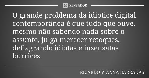 O grande problema da idiotice digital contemporânea é que tudo que ouve, mesmo não sabendo nada sobre o assunto, julga merecer retoques, deflagrando idiotas e i... Frase de Ricardo Vianna Barradas.