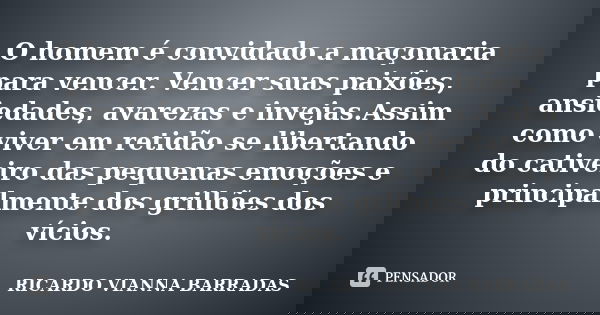 O homem é convidado a maçonaria para vencer. Vencer suas paixões, ansiedades, avarezas e invejas.Assim como viver em retidão se libertando do cativeiro das pequ... Frase de RICARDO VIANNA BARRADAS.