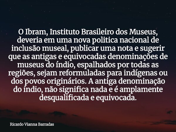 O Ibram, Instituto Brasileiro dos Museus, deveria em uma nova politica nacional de inclusão museal, publicar uma nota e sugerir que as antigas e equivocadas den... Frase de Ricardo Vianna Barradas.