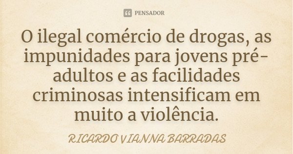 O ilegal comércio de drogas, as impunidades para jovens pré-adultos e as facilidades criminosas intensificam em muito a violência.... Frase de Ricardo Vianna Barradas.